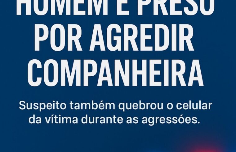 HOMEM É PRESO POR AGREDIR COMPANHEIRA