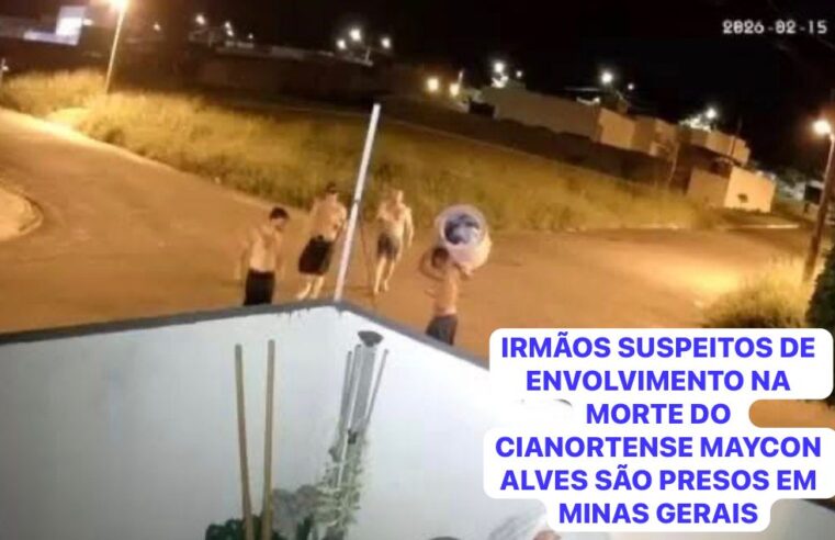 IRMÃOS SUSPEITOS DE ENVOLVIMENTO NA MORTE DO CIANORTENSE MAYCON ALVES SÃO PRESOS EM MINAS GERAIS