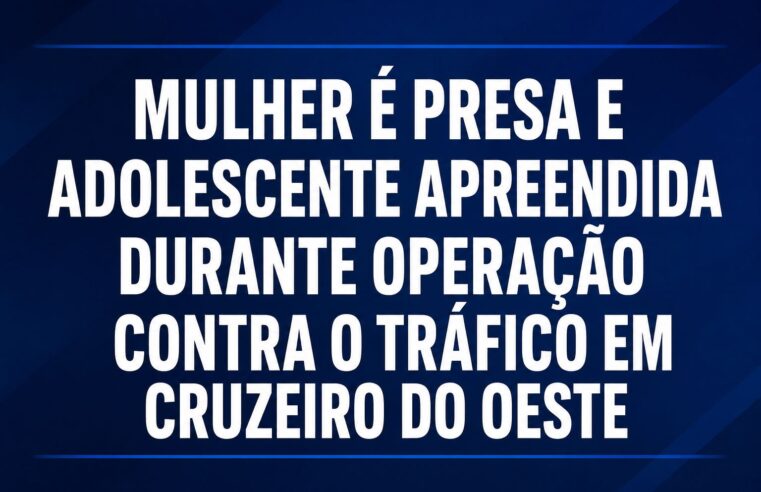 MULHER É PRESA E ADOLESCENTE APREENDIDA DURANTE OPERAÇÃO CONTRA O TRÁFICO EM CRUZEIRO DO OESTE