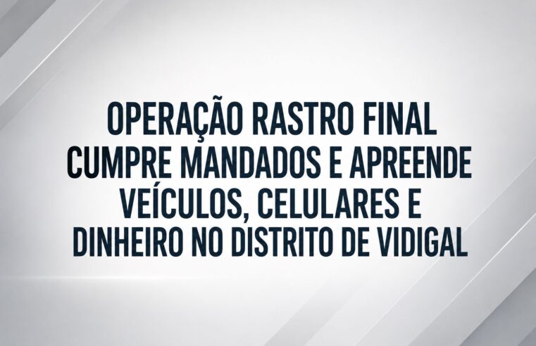 OPERAÇÃO RASTRO FINAL CUMPRE MANDADOS E APREENDE VEÍCULOS, CELULARES E DINHEIRO NO DISTRITO DE VIDIGAL